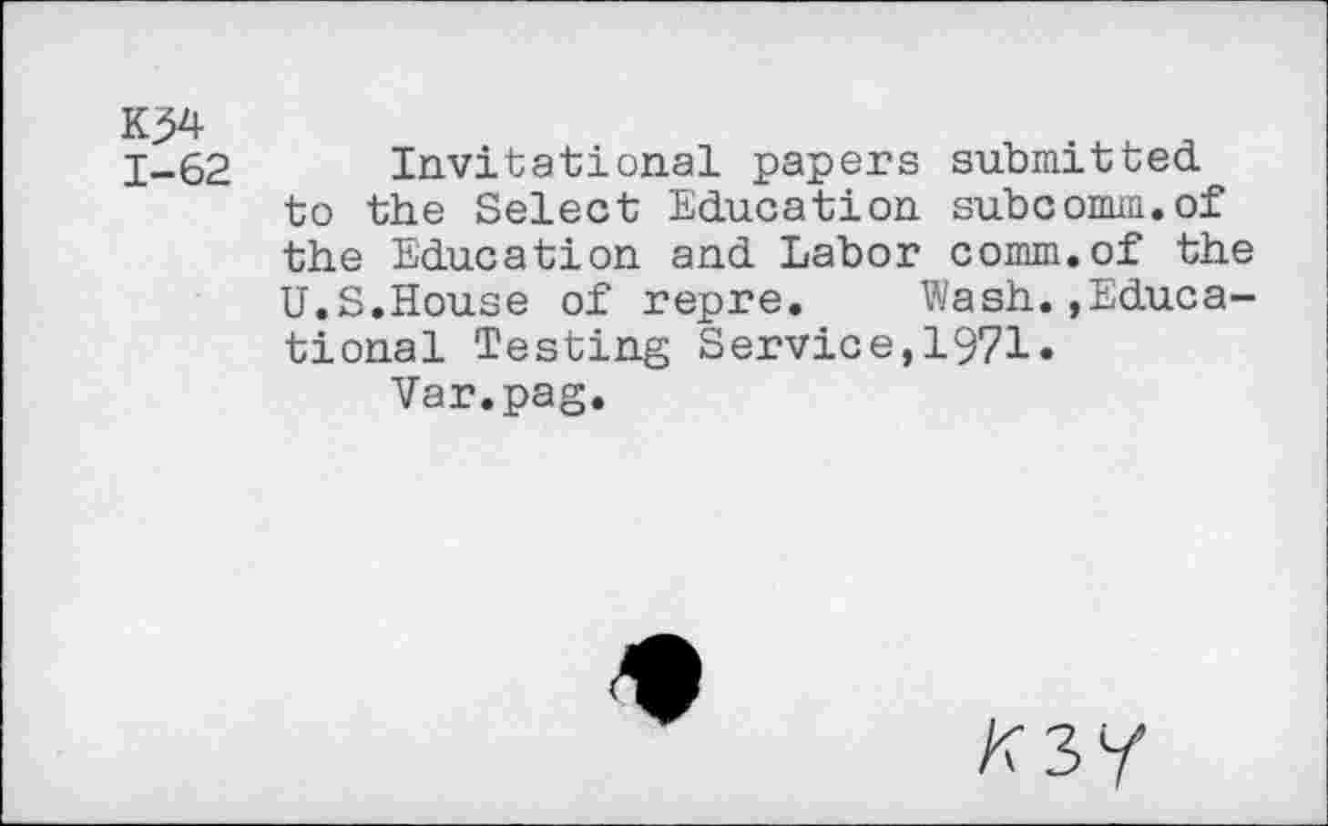 ﻿Invitational papers submitted to the Select Education subcomm.of the Education and Labor comm.of the U.S.House of repre. Wash.»Educational Testing Service,1971.
Var.pag.